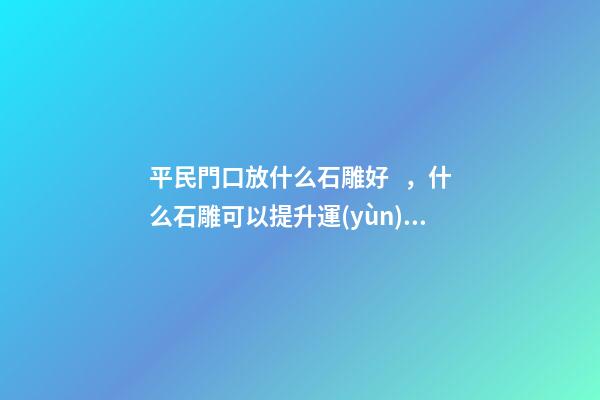 平民門口放什么石雕好，什么石雕可以提升運(yùn)勢(shì)
